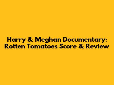 Harry & Meghan Documentary: Rotten Tomatoes Score & Review
