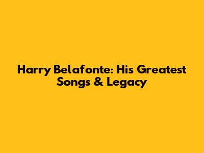 Harry Belafonte: His Greatest Songs & Legacy