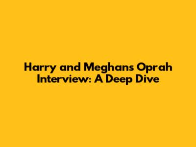 Harry and Meghan's Oprah Interview: A Deep Dive