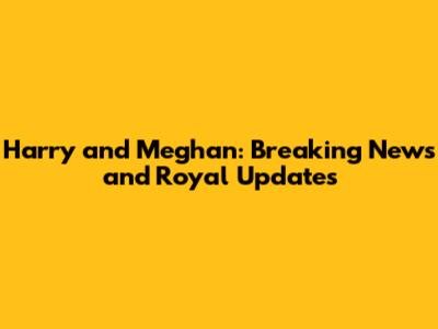 Harry and Meghan: Breaking News and Royal Updates