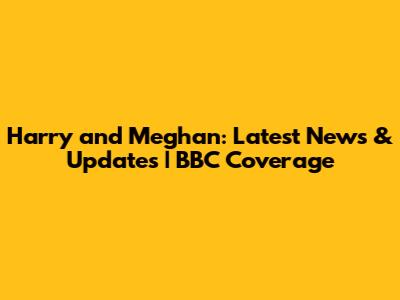 Harry and Meghan: Latest News & Updates | BBC Coverage