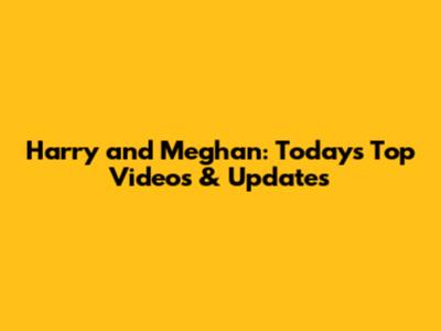 Harry and Meghan: Today's Top Videos & Updates