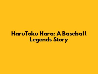 HaruToku Hara: A Baseball Legend's Story