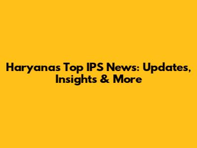 Haryana's Top IPS News: Updates, Insights & More