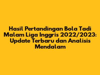 Hasil Pertandingan Bola Tadi Malam Liga Inggris 2022/2023: Update Terbaru dan Analisis Mendalam