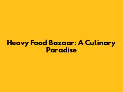 Heavy Food Bazaar: A Culinary Paradise