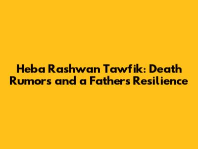 Heba Rashwan Tawfik: Death Rumors and a Father's Resilience