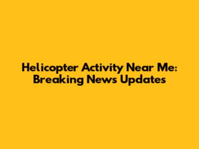 Helicopter Activity Near Me: Breaking News Updates