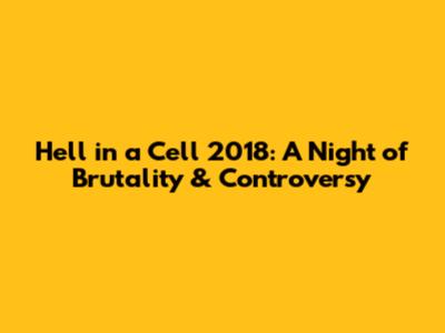 Hell in a Cell 2018: A Night of Brutality & Controversy