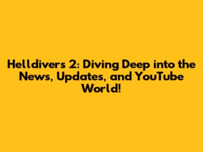 Helldivers 2: Diving Deep into the News, Updates, and YouTube World!