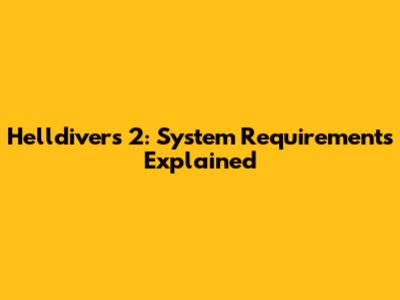 Helldivers 2: System Requirements Explained
