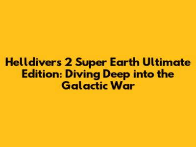Helldivers 2 Super Earth Ultimate Edition: Diving Deep into the Galactic War