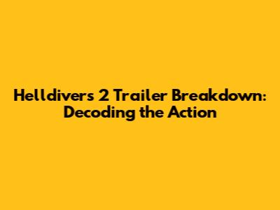 Helldivers 2 Trailer Breakdown: Decoding the Action