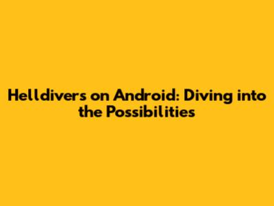 Helldivers on Android: Diving into the Possibilities