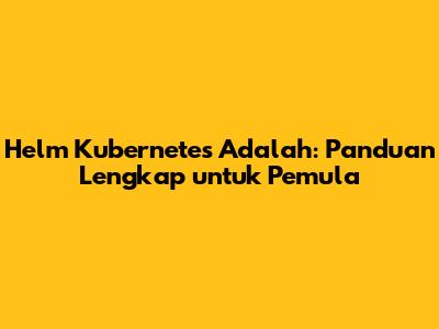 Helm Kubernetes Adalah: Panduan Lengkap untuk Pemula