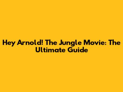 Hey Arnold! The Jungle Movie: The Ultimate Guide