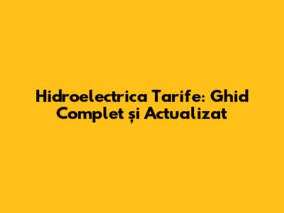 Hidroelectrica Tarife: Ghid Complet și Actualizat