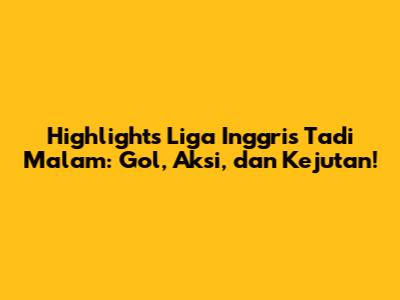 Highlights Liga Inggris Tadi Malam: Gol, Aksi, dan Kejutan!