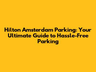 Hilton Amsterdam Parking: Your Ultimate Guide to Hassle-Free Parking