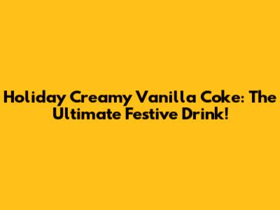 Holiday Creamy Vanilla Coke: The Ultimate Festive Drink!