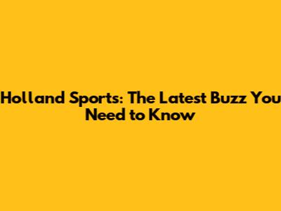 Holland Sports: The Latest Buzz You Need to Know