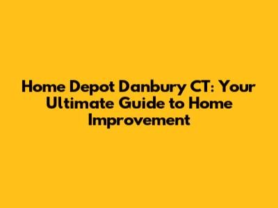 Home Depot Danbury CT: Your Ultimate Guide to Home Improvement