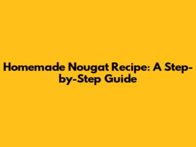 Homemade Nougat Recipe: A Step-by-Step Guide