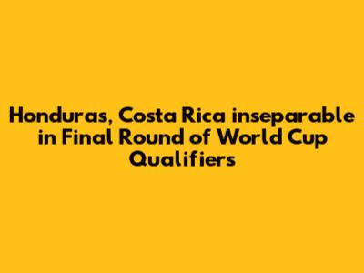 Honduras, Costa Rica inseparable in Final Round of World Cup Qualifiers
