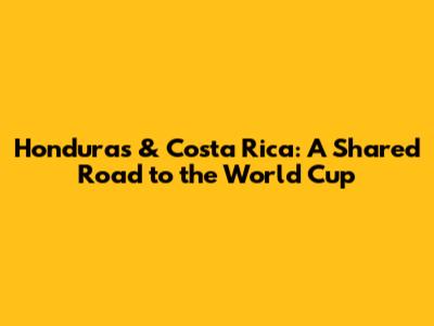 Honduras & Costa Rica: A Shared Road to the World Cup