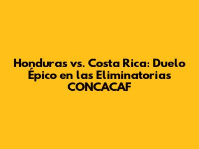 Honduras vs. Costa Rica: Duelo Épico en las Eliminatorias CONCACAF