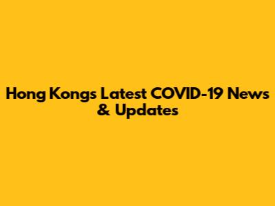 Hong Kong's Latest COVID-19 News & Updates