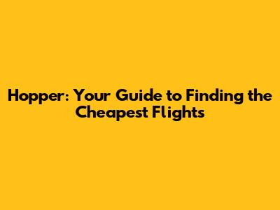 Hopper: Your Guide to Finding the Cheapest Flights