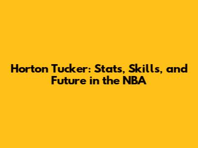 Horton Tucker: Stats, Skills, and Future in the NBA