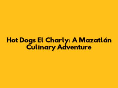 Hot Dogs El Charly: A Mazatlán Culinary Adventure