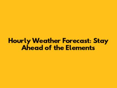 Hourly Weather Forecast: Stay Ahead of the Elements