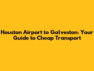 Houston Airport to Galveston: Your Guide to Cheap Transport