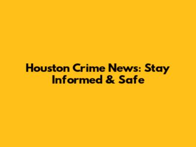 Houston Crime News: Stay Informed & Safe