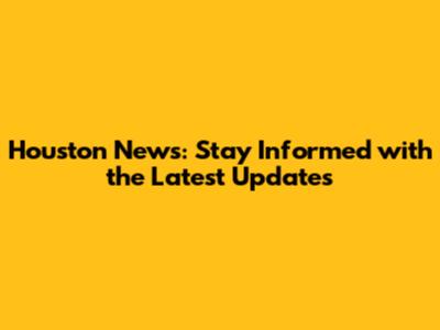 Houston News: Stay Informed with the Latest Updates
