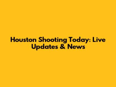Houston Shooting Today: Live Updates & News