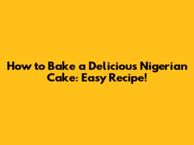 How to Bake a Delicious Nigerian Cake: Easy Recipe!