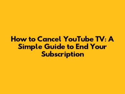 How to Cancel YouTube TV: A Simple Guide to End Your Subscription