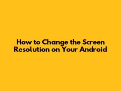 How to Change the Screen Resolution on Your Android