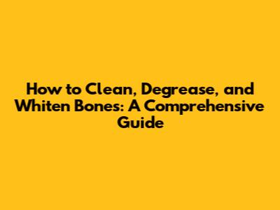 How to Clean, Degrease, and Whiten Bones: A Comprehensive Guide