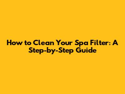 How to Clean Your Spa Filter: A Step-by-Step Guide