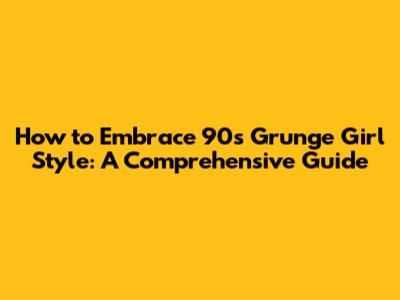 How to Embrace 90s Grunge Girl Style: A Comprehensive Guide