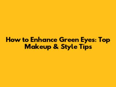How to Enhance Green Eyes: Top Makeup & Style Tips