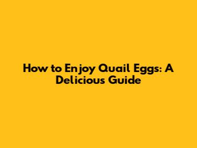 How to Enjoy Quail Eggs: A Delicious Guide