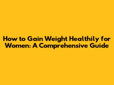 How to Gain Weight Healthily for Women: A Comprehensive Guide