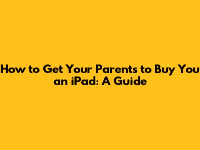 How to Get Your Parents to Buy You an iPad: A Guide