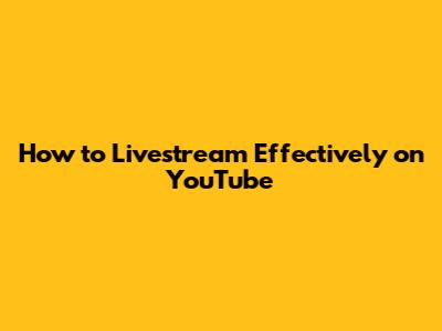 How to Livestream Effectively on YouTube
